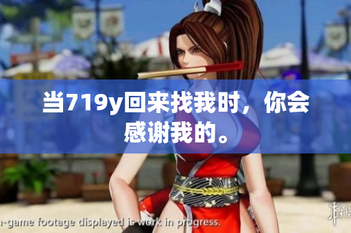 當(dāng)719y回來(lái)找我時(shí)，你會(huì)感謝我的。