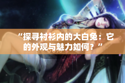 “探尋襯衫內(nèi)的大白兔：它的外觀與魅力如何？”