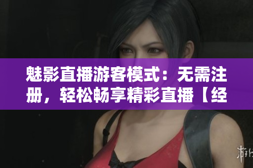 魅影直播游客模式：無需注冊，輕松暢享精彩直播【經驗分享】