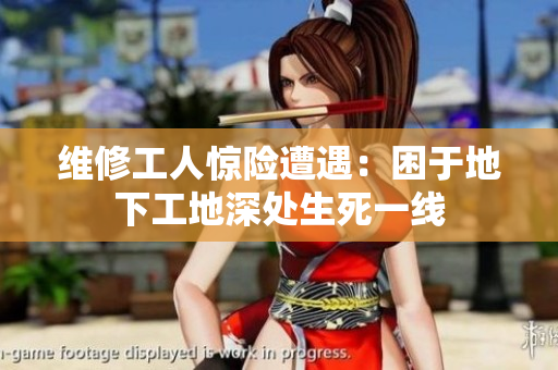 維修工人驚險(xiǎn)遭遇：困于地下工地深處生死一線(xiàn)