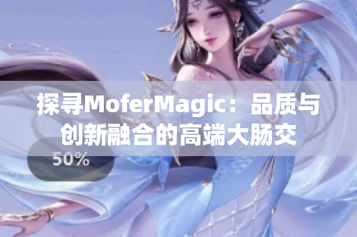探尋MoferMagic：品質與創(chuàng)新融合的高端大腸交