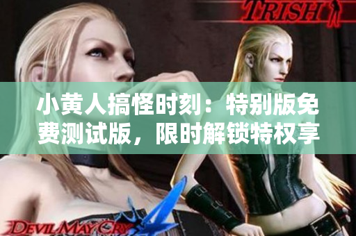 小黃人搞怪時刻：特別版免費測試版，限時解鎖特權(quán)享樂！