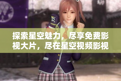 探索星空魅力，盡享免費(fèi)影視大片，盡在星空視頻影視庫