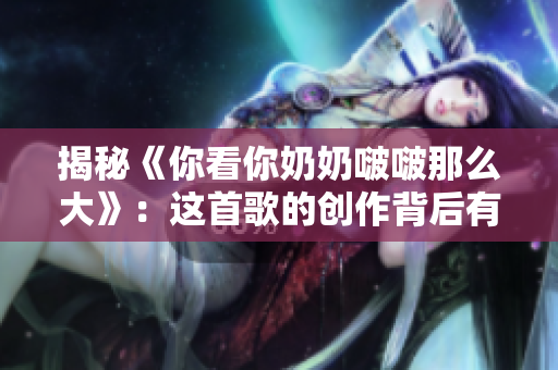 揭秘《你看你奶奶啵啵那么大》：這首歌的創(chuàng)作背后有什么故事？