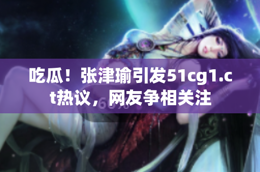 吃瓜！張津瑜引發(fā)51cg1.ct熱議，網(wǎng)友爭(zhēng)相關(guān)注