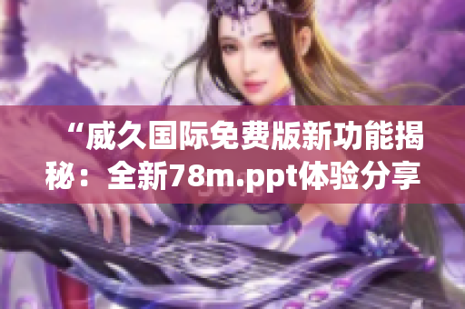 “威久國(guó)際免費(fèi)版新功能揭秘：全新78m.ppt體驗(yàn)分享！”