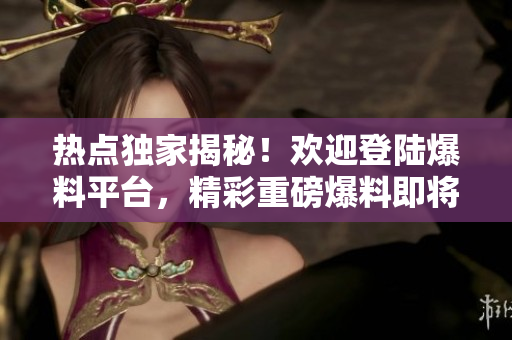 熱點(diǎn)獨(dú)家揭秘！歡迎登陸爆料平臺(tái)，精彩重磅爆料即將揭曉