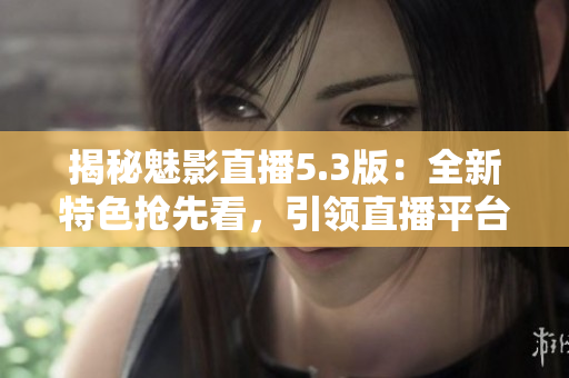揭秘魅影直播5.3版：全新特色搶先看，引領(lǐng)直播平臺(tái)革新