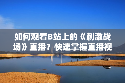 如何觀看B站上的《刺激戰(zhàn)場》直播？快速掌握直播視頻觀看方法