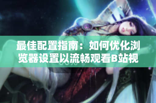 最佳配置指南：如何優(yōu)化瀏覽器設(shè)置以流暢觀看B站視頻，提升用戶體驗(yàn)