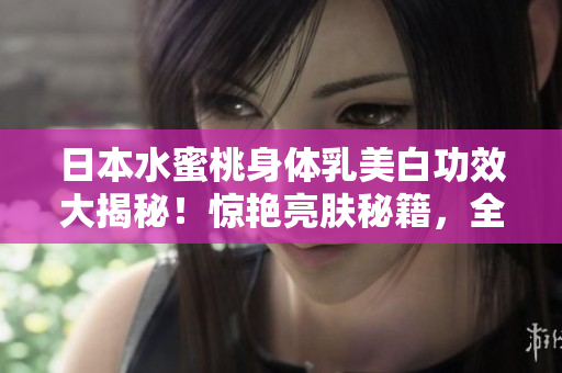 日本水蜜桃身體乳美白功效大揭秘！驚艷亮膚秘籍，全方位護理閃亮肌膚
