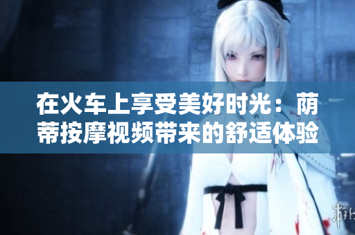 在火車上享受美好時光：蔭蒂按摩視頻帶來的舒適體驗