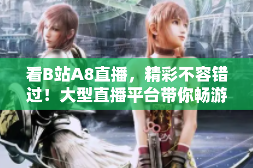 看B站A8直播，精彩不容錯過！大型直播平臺帶你暢游互聯(lián)網(wǎng)世界
