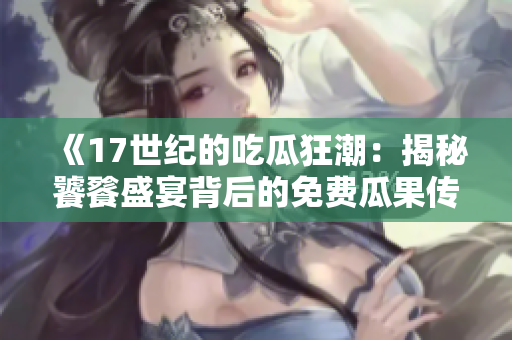 《17世紀的吃瓜狂潮：揭秘饕餮盛宴背后的免費瓜果傳奇》