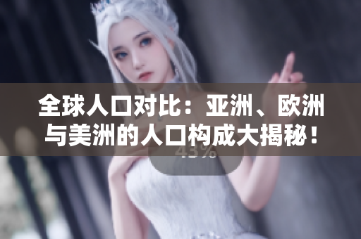 全球人口對比：亞洲、歐洲與美洲的人口構(gòu)成大揭秘！