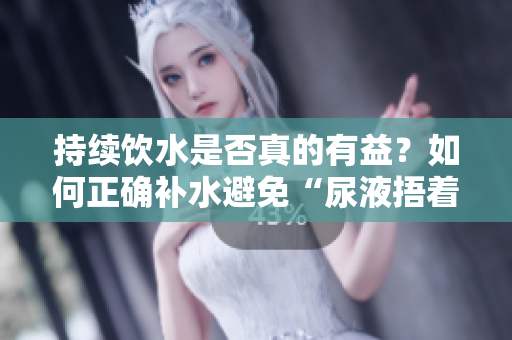 持續(xù)飲水是否真的有益？如何正確補水避免“尿液捂著”的危害