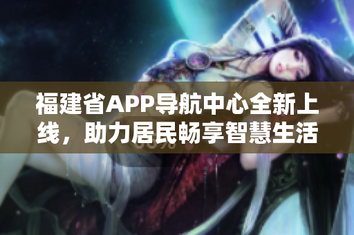 福建省APP導(dǎo)航中心全新上線，助力居民暢享智慧生活
