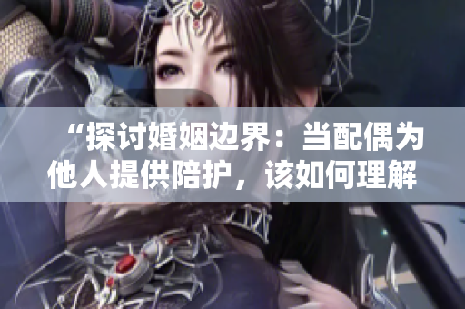 “探討婚姻邊界：當(dāng)配偶為他人提供陪護(hù)，該如何理解與處理？”