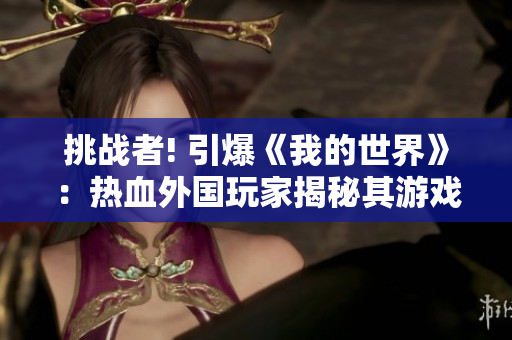 挑戰(zhàn)者! 引爆《我的世界》：熱血外國玩家揭秘其游戲奧秘!
