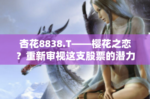 杏花8838.T——櫻花之戀？重新審視這支股票的潛力