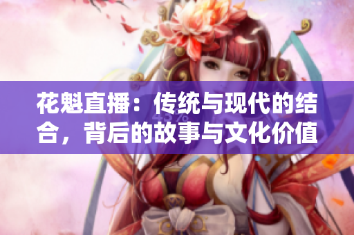 花魁直播：傳統(tǒng)與現(xiàn)代的結(jié)合，背后的故事與文化價(jià)值