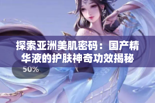 探索亞洲美肌密碼：國(guó)產(chǎn)精華液的護(hù)膚神奇功效揭秘