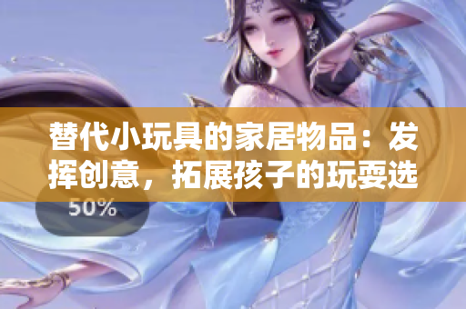 替代小玩具的家居物品：發(fā)揮創(chuàng)意，拓展孩子的玩耍選擇