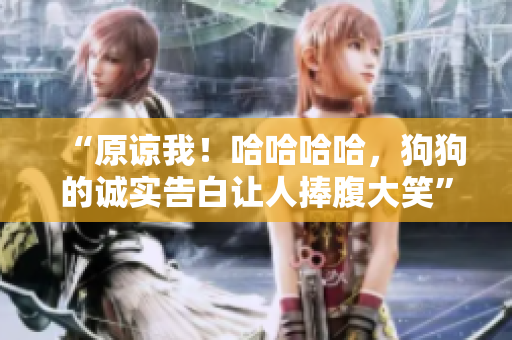 “原諒我！哈哈哈哈，狗狗的誠實(shí)告白讓人捧腹大笑”