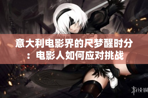 意大利電影界的尺夢醒時分：電影人如何應對挑戰(zhàn)