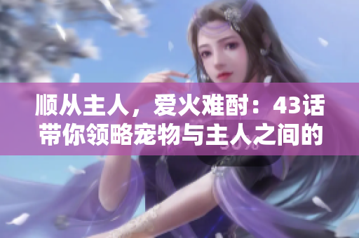 順從主人，愛火難酎：43話帶你領(lǐng)略寵物與主人之間的默契