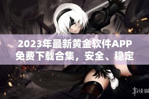 2023年最新黃金軟件APP免費(fèi)下載合集，安全、穩(wěn)定、便捷！
