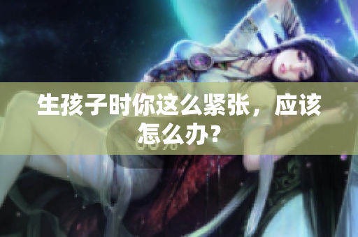 生孩子時(shí)你這么緊張，應(yīng)該怎么辦？