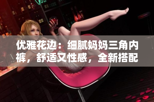 優(yōu)雅花邊：細膩媽媽三角內(nèi)褲，舒適又性感，全新搭配，完美呵護