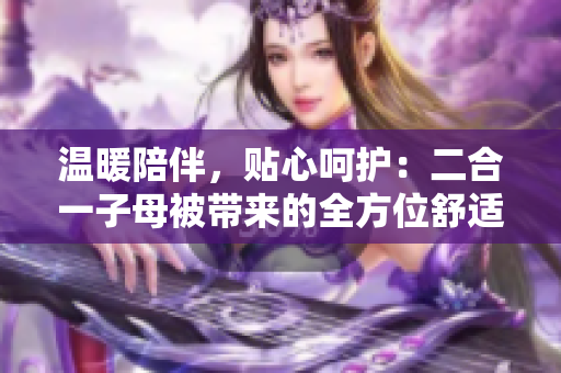 溫暖陪伴，貼心呵護：二合一子母被帶來的全方位舒適體驗