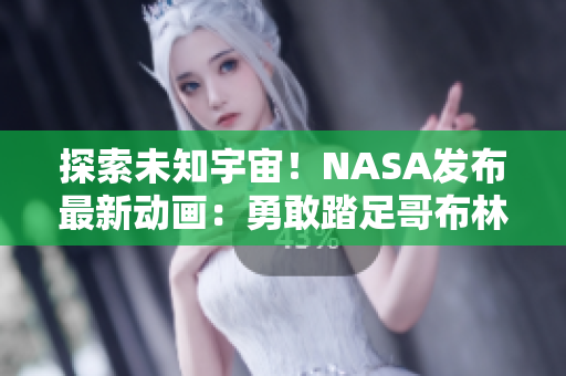 探索未知宇宙！NASA發(fā)布最新動畫：勇敢踏足哥布林洞窟
