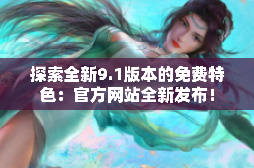 探索全新9.1版本的免費(fèi)特色：官方網(wǎng)站全新發(fā)布！