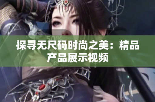 探尋無尺碼時尚之美：精品產(chǎn)品展示視頻