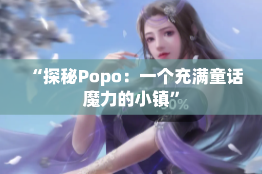 “探秘Popo：一個充滿童話魔力的小鎮(zhèn)”