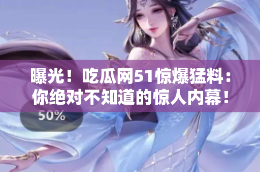 曝光！吃瓜網(wǎng)51驚爆猛料：你絕對不知道的驚人內(nèi)幕！