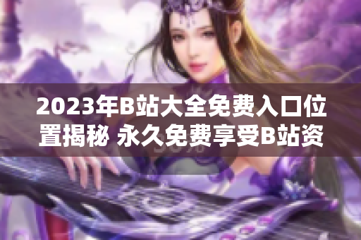 2023年B站大全免費(fèi)入口位置揭秘 永久免費(fèi)享受B站資源，用戶福利持續(xù)加碼