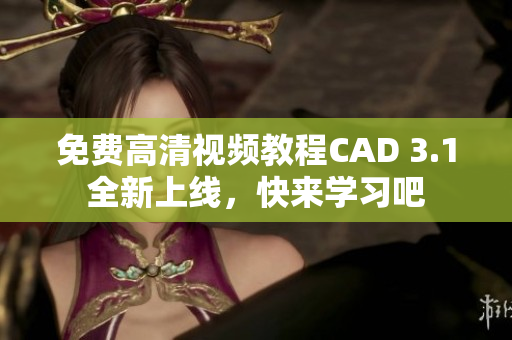 免費(fèi)高清視頻教程CAD 3.1全新上線，快來學(xué)習(xí)吧