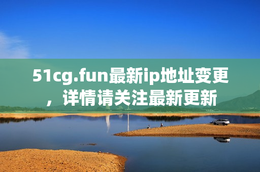 51cg.fun最新ip地址變更，詳情請關(guān)注最新更新
