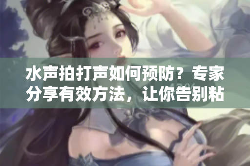 水聲拍打聲如何預(yù)防？專家分享有效方法，讓你告別粘膩煩惱
