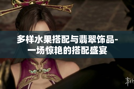 多樣水果搭配與翡翠飾品-一場驚艷的搭配盛宴