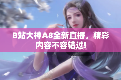 B站大神A8全新直播，精彩內(nèi)容不容錯(cuò)過(guò)!