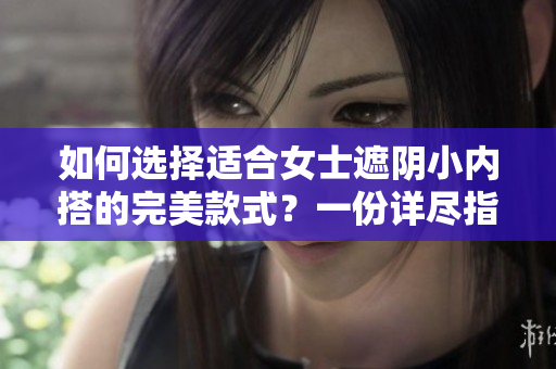 如何選擇適合女士遮陰小內(nèi)搭的完美款式？一份詳盡指南助您挑選最合身、舒適的內(nèi)衣。