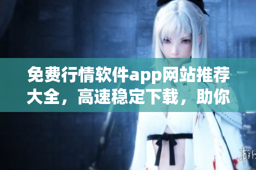 免費(fèi)行情軟件app網(wǎng)站推薦大全，高速穩(wěn)定下載，助你市場(chǎng)洞察