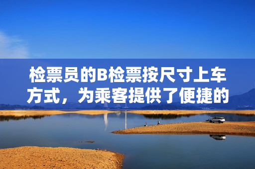 檢票員的B檢票按尺寸上車方式，為乘客提供了便捷的上車服務(wù)