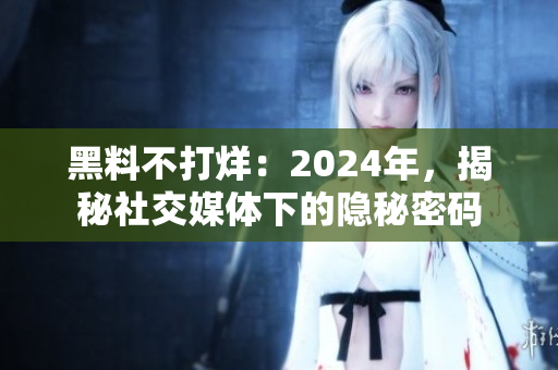 黑料不打烊：2024年，揭秘社交媒體下的隱秘密碼