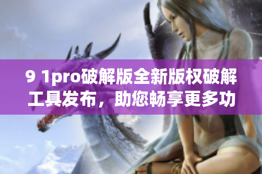 9 1pro破解版全新版權(quán)破解工具發(fā)布，助您暢享更多功能